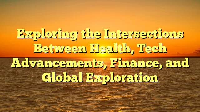 Exploring the Intersections Between Health, Tech Advancements, Finance, and Global Exploration