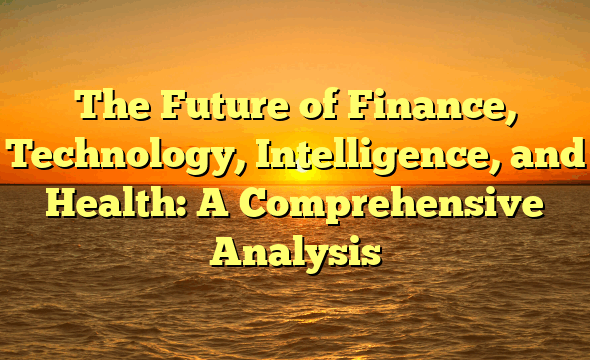 The Future of Finance, Technology, Intelligence, and Health: A Comprehensive Analysis
