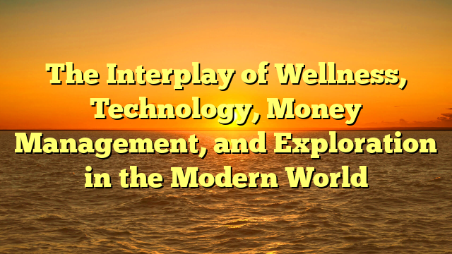 The Interplay of Wellness, Technology, Money Management, and Exploration in the Modern World