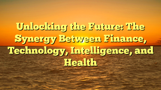 Unlocking the Future: The Synergy Between Finance, Technology, Intelligence, and Health