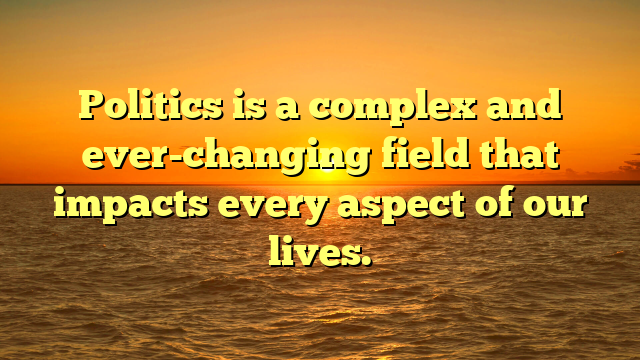 Politics is a complex and ever-changing field that impacts every aspect of our lives.