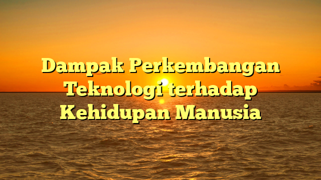 Dampak Perkembangan Teknologi terhadap Kehidupan Manusia
