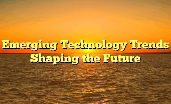 Emerging Technology Trends Shaping the Future