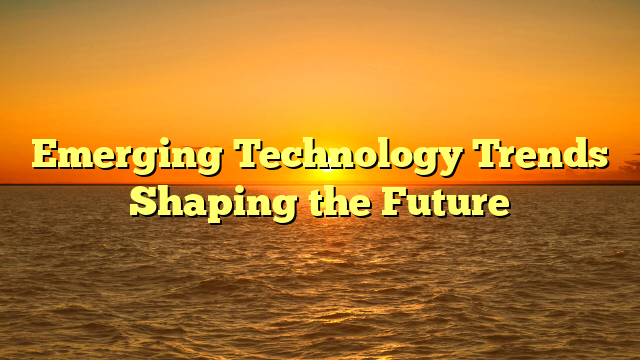 Emerging Technology Trends Shaping the Future