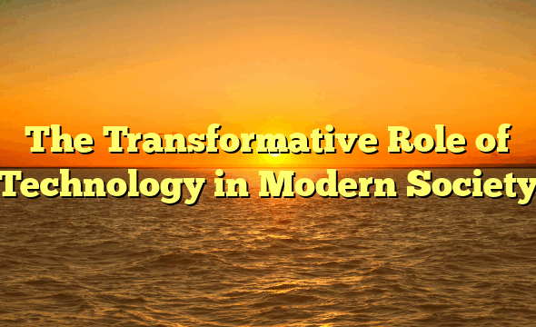 The Transformative Role of Technology in Modern Society