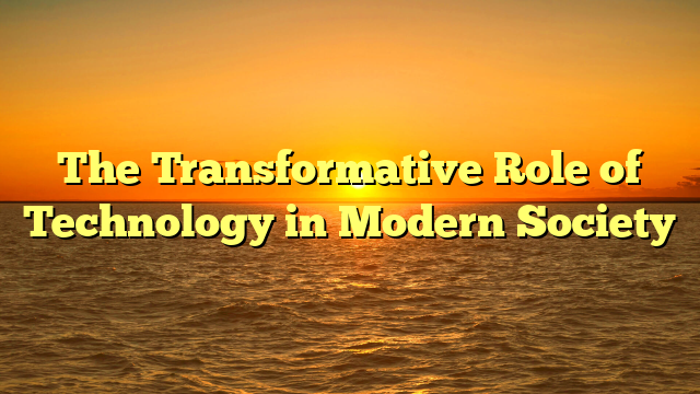 The Transformative Role of Technology in Modern Society