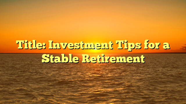 Title: Investment Tips for a Stable Retirement