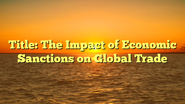 Title: The Impact of Economic Sanctions on Global Trade