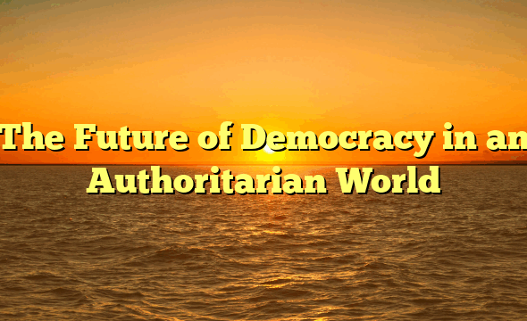 The Future of Democracy in an Authoritarian World