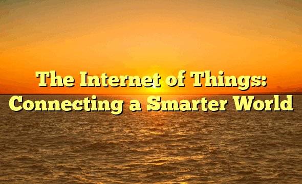 The Internet of Things: Connecting a Smarter World