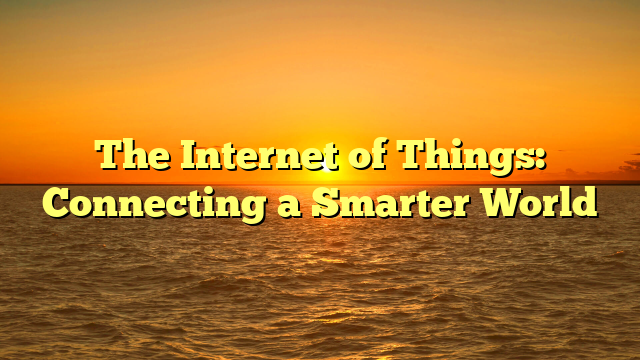 The Internet of Things: Connecting a Smarter World