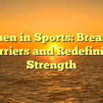 Women in Sports: Breaking Barriers and Redefining Strength