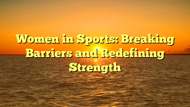 Women in Sports: Breaking Barriers and Redefining Strength
