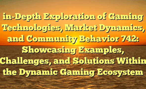 in-Depth Exploration of Gaming Technologies, Market Dynamics, and Community Behavior 742: Showcasing Examples, Challenges, and Solutions Within the Dynamic Gaming Ecosystem