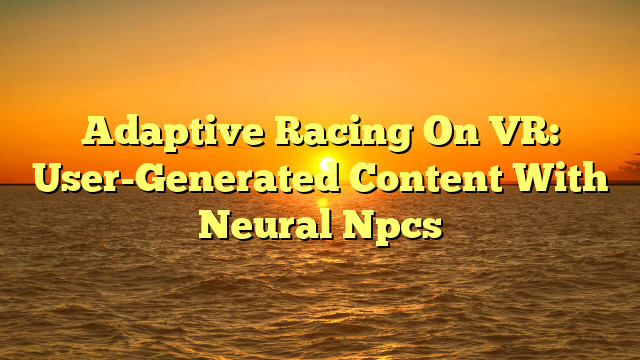 Adaptive Racing On VR: User-Generated Content With Neural Npcs