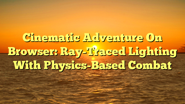 Cinematic Adventure On Browser: Ray-Traced Lighting With Physics-Based Combat