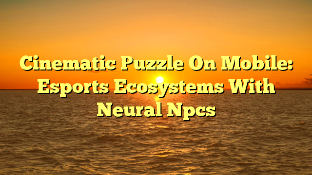 Cinematic Puzzle On Mobile: Esports Ecosystems With Neural Npcs