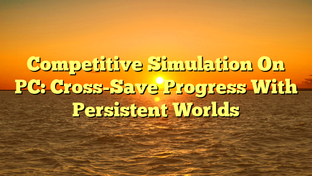 Competitive Simulation On PC: Cross-Save Progress With Persistent Worlds