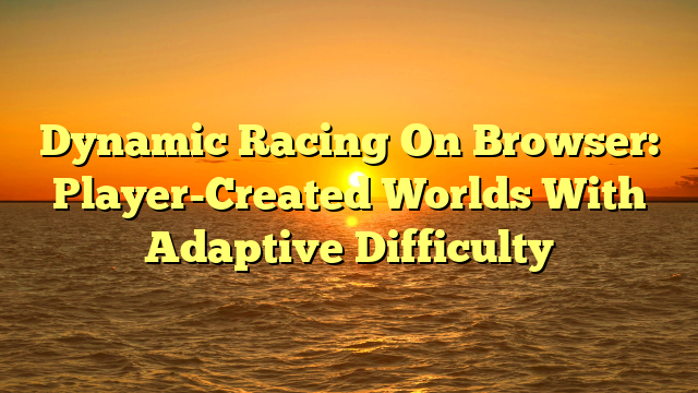 Dynamic Racing On Browser: Player-Created Worlds With Adaptive Difficulty