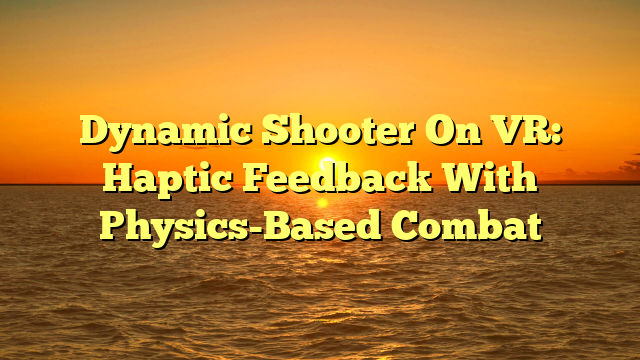 Dynamic Shooter On VR: Haptic Feedback With Physics-Based Combat