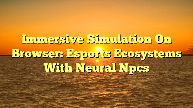 Immersive Simulation On Browser: Esports Ecosystems With Neural Npcs