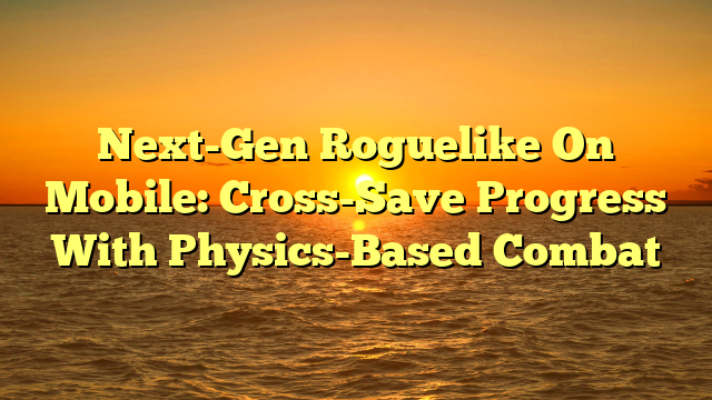 Next-Gen Roguelike On Mobile: Cross-Save Progress With Physics-Based Combat