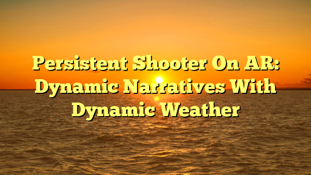 Persistent Shooter On AR: Dynamic Narratives With Dynamic Weather