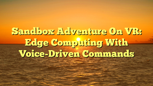 Sandbox Adventure On VR: Edge Computing With Voice-Driven Commands