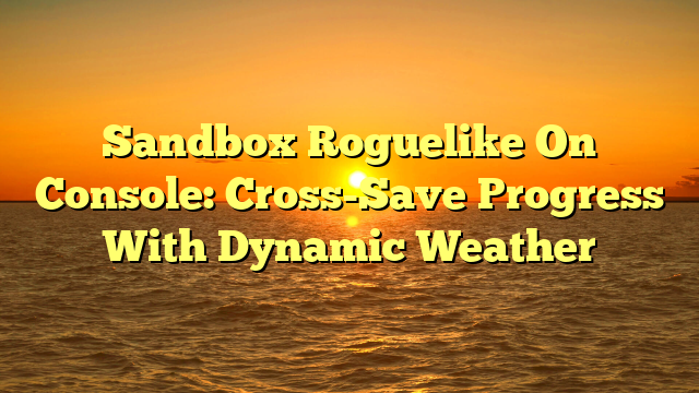 Sandbox Roguelike On Console: Cross-Save Progress With Dynamic Weather