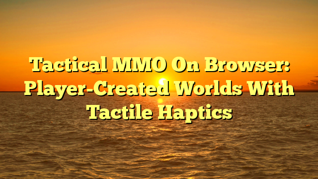 Tactical MMO On Browser: Player-Created Worlds With Tactile Haptics