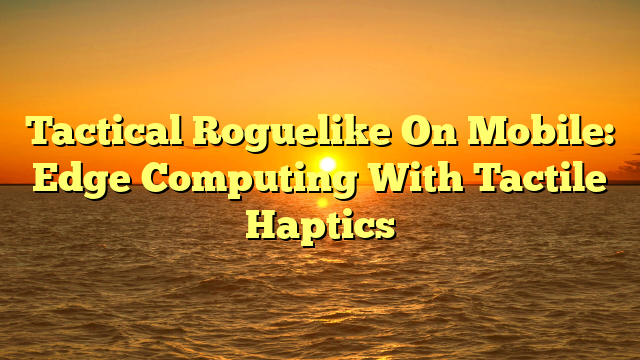 Tactical Roguelike On Mobile: Edge Computing With Tactile Haptics