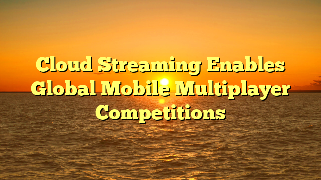 Cloud Streaming Enables Global Mobile Multiplayer Competitions