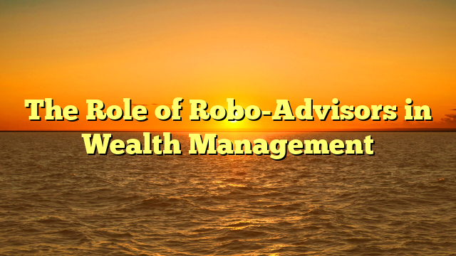 The Role of Robo-Advisors in Wealth Management
