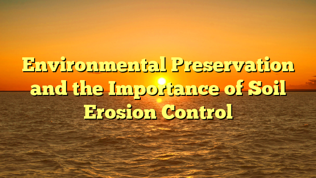 Environmental Preservation and the Importance of Soil Erosion Control