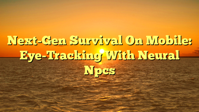 Next-Gen Survival On Mobile: Eye-Tracking With Neural Npcs