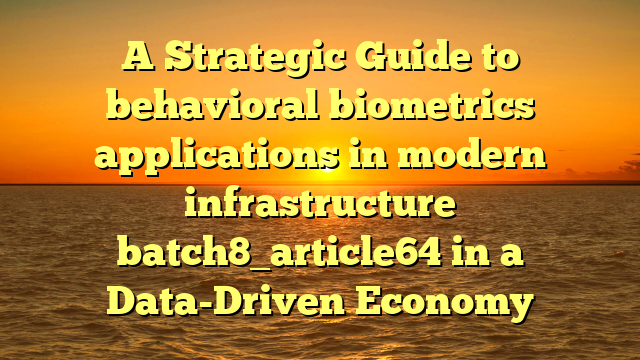 A Strategic Guide to behavioral biometrics applications in modern infrastructure batch8_article64 in a Data-Driven Economy