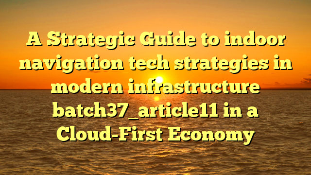 A Strategic Guide to indoor navigation tech strategies in modern infrastructure batch37_article11 in a Cloud-First Economy