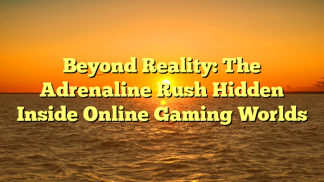 Beyond Reality: The Adrenaline Rush Hidden Inside Online Gaming Worlds