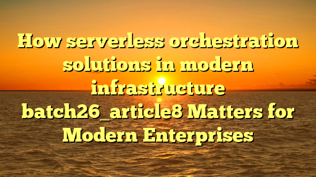 How serverless orchestration solutions in modern infrastructure batch26_article8 Matters for Modern Enterprises