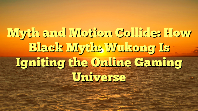 Myth and Motion Collide: How Black Myth: Wukong Is Igniting the Online Gaming Universe