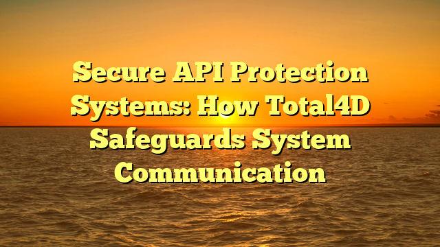 Secure API Protection Systems: How Total4D Safeguards System Communication