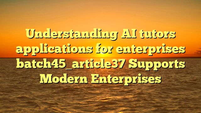 Understanding AI tutors applications for enterprises batch45_article37 Supports Modern Enterprises