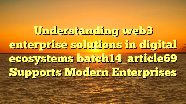 Understanding web3 enterprise solutions in digital ecosystems batch14_article69 Supports Modern Enterprises