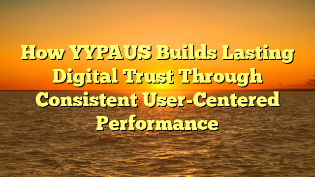 How YYPAUS Builds Lasting Digital Trust Through Consistent User-Centered Performance