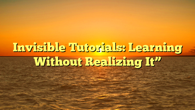 Invisible Tutorials: Learning Without Realizing It”