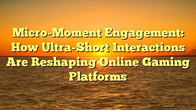Micro-Moment Engagement: How Ultra-Short Interactions Are Reshaping Online Gaming Platforms