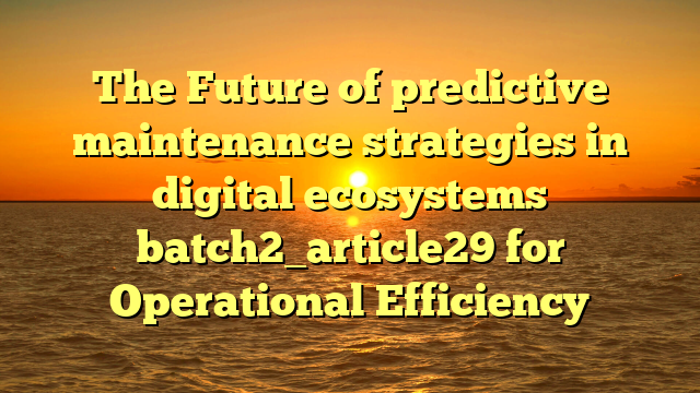 The Future of predictive maintenance strategies in digital ecosystems batch2_article29 for Operational Efficiency