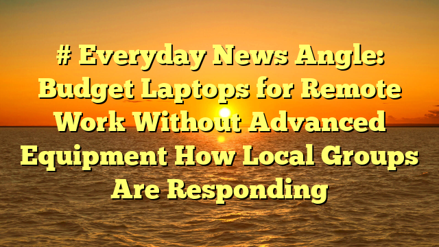# Everyday News Angle: Budget Laptops for Remote Work Without Advanced Equipment How Local Groups Are Responding