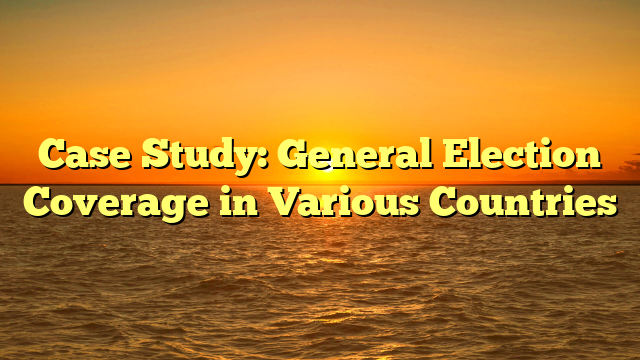 Case Study: General Election Coverage in Various Countries