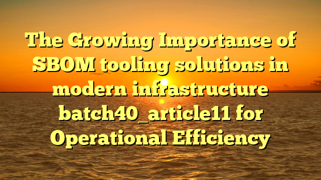 The Growing Importance of SBOM tooling solutions in modern infrastructure batch40_article11 for Operational Efficiency